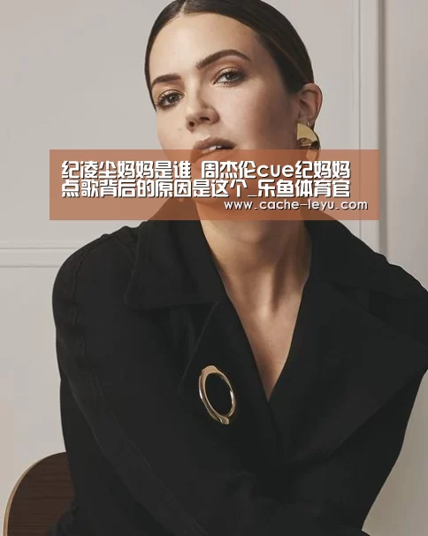 纪凌尘妈妈是谁 周杰伦cue纪妈妈点歌背后的原因是这个_乐鱼体育官网(图1) leyu体育