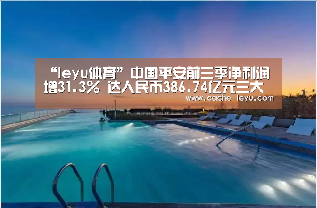“leyu体育”中国平安前三季净利润增31.3% 达人民币386.74亿元三大主营业务增长强劲 推出千名核心人员持股计划(图2) 乐鱼登录